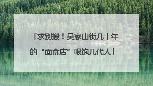 求别搬！吴家山街几十年的“面食店”喂饱几代人