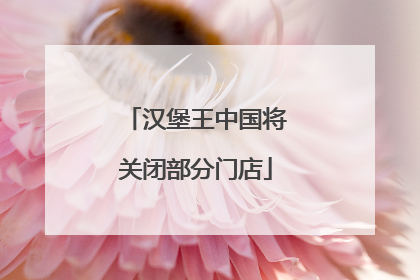 汉堡王中国将关闭部分门店