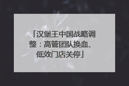 汉堡王中国战略调整：高管团队换血、低效门店关停
