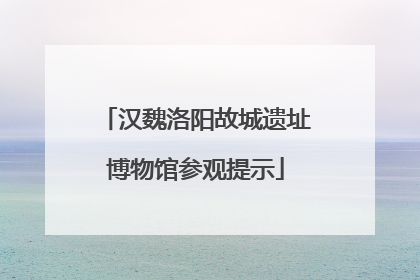 汉魏洛阳故城遗址博物馆参观提示
