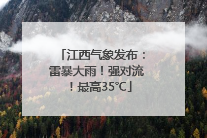 江西气象发布：雷暴大雨！强对流！最高35℃