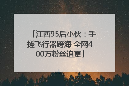 江西95后小伙：手搓飞行器跨海 全网400万粉丝追更