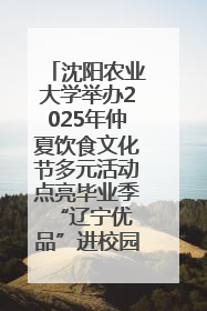 沈阳农业大学举办2025年仲夏饮食文化节多元活动点亮毕业季 “辽宁优品”进校园首站启动