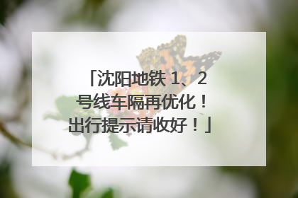 沈阳地铁 1、2 号线车隔再优化！出行提示请收好！