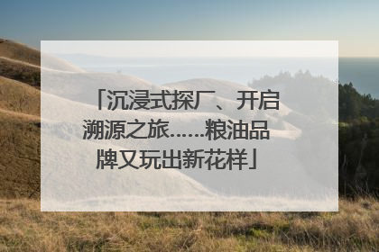 沉浸式探厂、开启溯源之旅……粮油品牌又玩出新花样