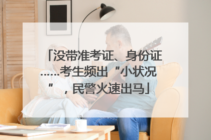 没带准考证、身份证……考生频出“小状况”，民警火速出马