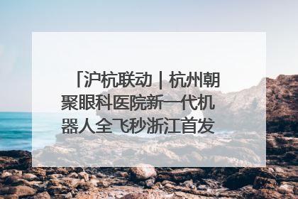 沪杭联动｜杭州朝聚眼科医院新一代机器人全飞秒浙江首发庆典仪式圆满落幕