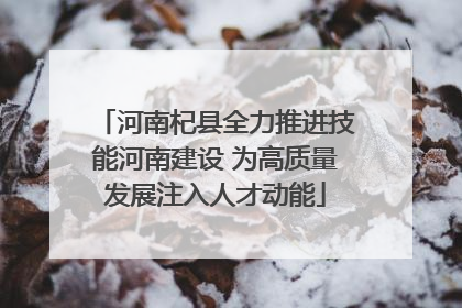 河南杞县全力推进技能河南建设 为高质量发展注入人才动能