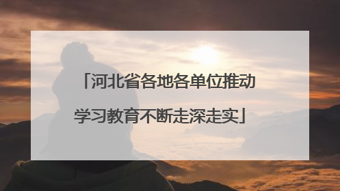 河北省各地各单位推动学习教育不断走深走实