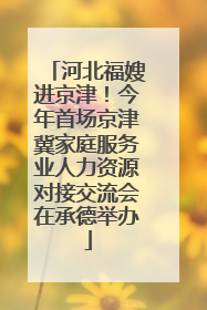 河北福嫂进京津！今年首场京津冀家庭服务业人力资源对接交流会在承德举办