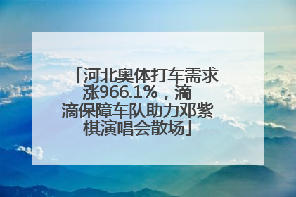 河北奥体打车需求涨966.1%，滴滴保障车队助力邓紫棋演唱会散场