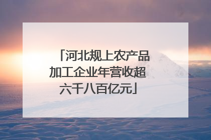 河北规上农产品加工企业年营收超六千八百亿元