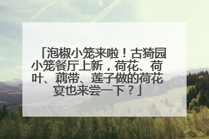 泡椒小笼来啦！古猗园小笼餐厅上新，荷花、荷叶、藕带、莲子做的荷花宴也来尝一下？
