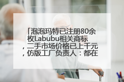 泡泡玛特已注册80余枚Labubu相关商标，二手市场价格已上千元，仿版工厂负责人：都在欠货，根本不够分