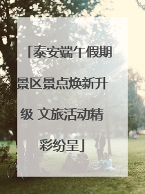 泰安端午假期景区景点焕新升级 文旅活动精彩纷呈