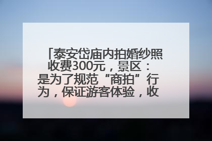 泰安岱庙内拍婚纱照收费300元，景区：是为了规范“商拍”行为，保证游客体验，收取费用全部上交国库