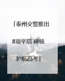 泰州交警推出8项举措 硬核护航高考