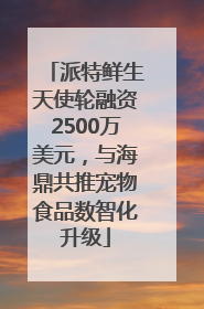派特鲜生天使轮融资2500万美元，与海鼎共推宠物食品数智化升级