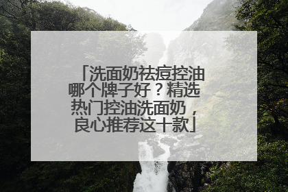 洗面奶祛痘控油哪个牌子好？精选热门控油洗面奶，良心推荐这十款