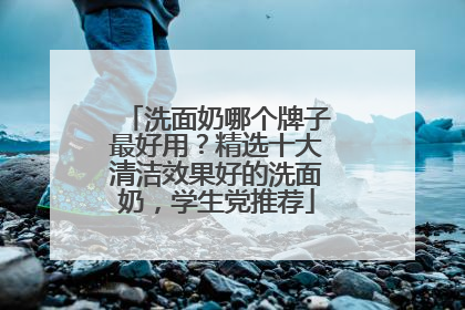 洗面奶哪个牌子最好用？精选十大清洁效果好的洗面奶，学生党推荐