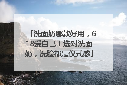 洗面奶哪款好用，618爱自己！选对洗面奶，洗脸都是仪式感