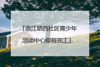 洛江塘西社区青少年活动中心即将完工