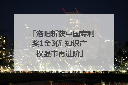 洛阳斩获中国专利奖1金3优 知识产权强市再进阶