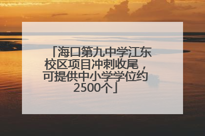 海口第九中学江东校区项目冲刺收尾，可提供中小学学位约2500个