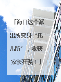 海口这个派出所变身“托儿所”，收获家长狂赞！