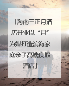 海南三正月酒店开业以“月”为媒打造滨海家庭亲子高端度假酒店