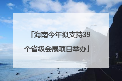海南今年拟支持39个省级会展项目举办