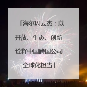 海尔周云杰：以开放、生态、创新诠释中国跨国公司全球化担当