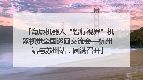 海康机器人“智行视界”机器视觉全国巡回交流会—杭州站与苏州站，圆满召开