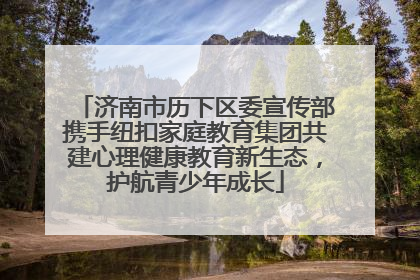 济南市历下区委宣传部携手纽扣家庭教育集团共建心理健康教育新生态，护航青少年成长