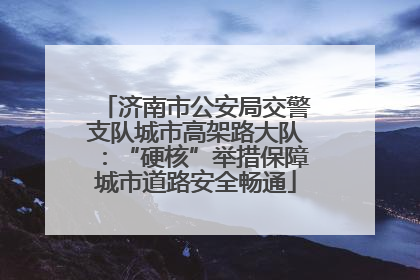 济南市公安局交警支队城市高架路大队：“硬核”举措保障城市道路安全畅通