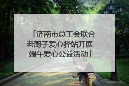 济南市总工会联合老厨子爱心驿站开展端午爱心公益活动