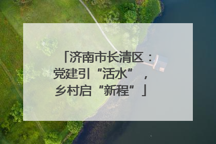济南市长清区：党建引“活水”，乡村启“新程”