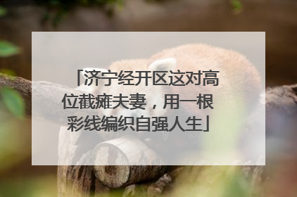 济宁经开区这对高位截瘫夫妻，用一根彩线编织自强人生