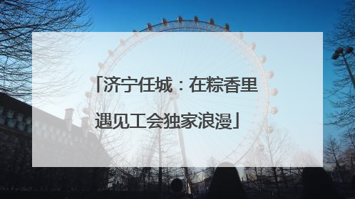 济宁任城：在粽香里遇见工会独家浪漫