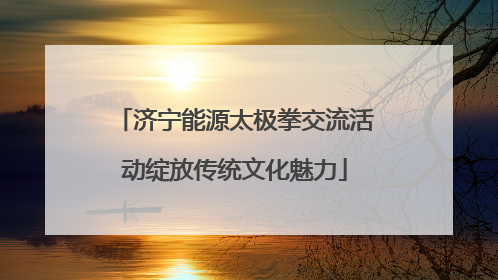 济宁能源太极拳交流活动绽放传统文化魅力