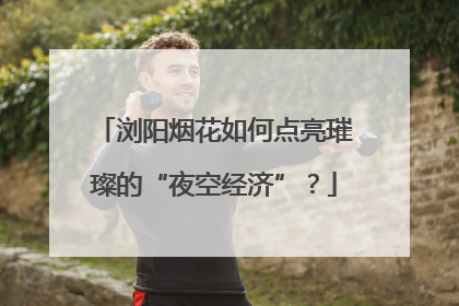 浏阳烟花如何点亮璀璨的“夜空经济”？