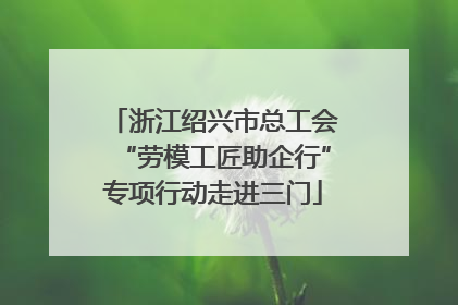 浙江绍兴市总工会“劳模工匠助企行”专项行动走进三门