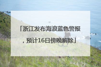 浙江发布海浪蓝色警报，预计16日傍晚解除