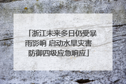 浙江未来多日仍受暴雨影响 启动水旱灾害防御四级应急响应