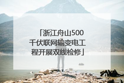 浙江舟山500千伏联网输变电工程开展双线检修