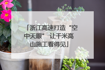 浙江高速打造“空中天眼” 让千米高山施工看得见