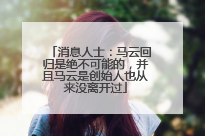 消息人士：马云回归是绝不可能的，并且马云是创始人也从来没离开过