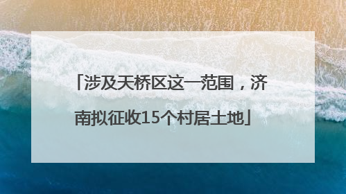 涉及天桥区这一范围，济南拟征收15个村居土地
