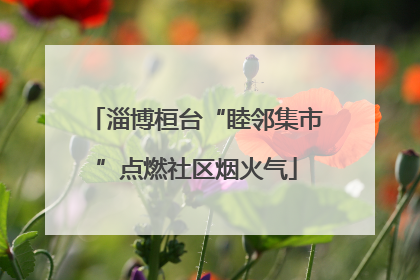淄博桓台“睦邻集市”点燃社区烟火气