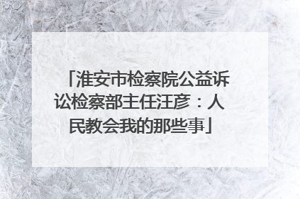 淮安市检察院公益诉讼检察部主任汪彦：人民教会我的那些事